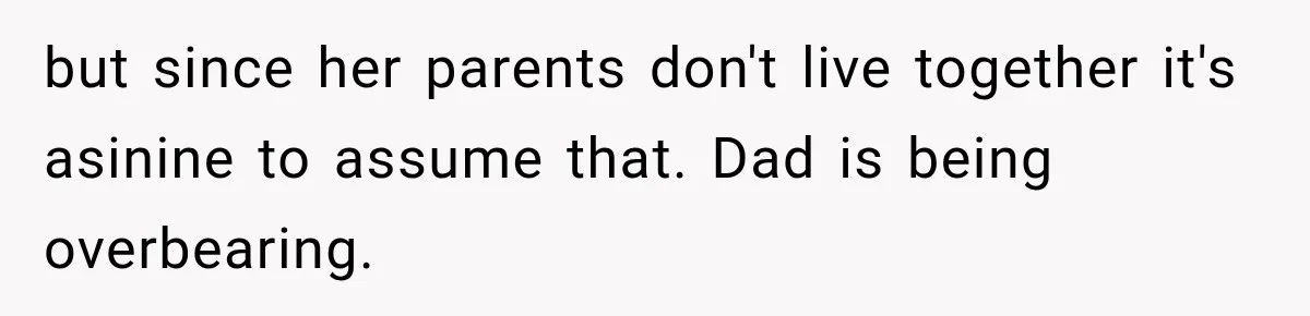 but since her parents don't live together it's asinine to assume that. Dad is being overbearing.