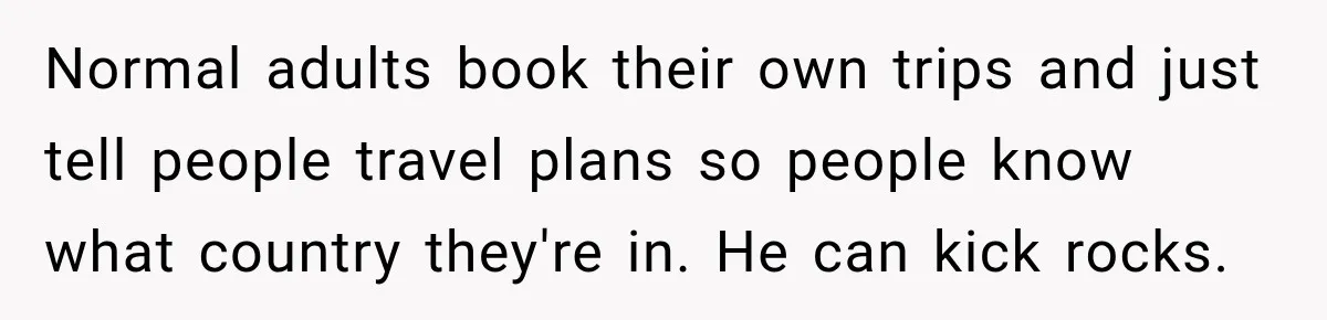 Normal adults book their own trips and just tell people travel plans so people know what country they're in. He can kick rocks.