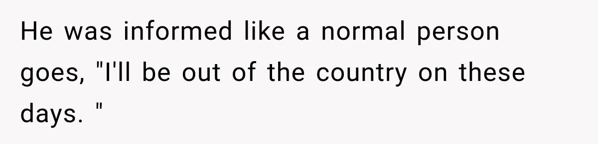 He was informed like a normal person goes, "I'll be out of the country on these days. "