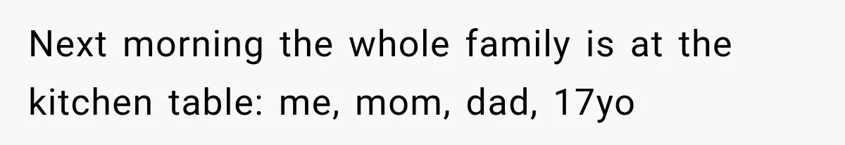 Next morning the whole family is at the kitchen table: me, mom, dad, 17yo