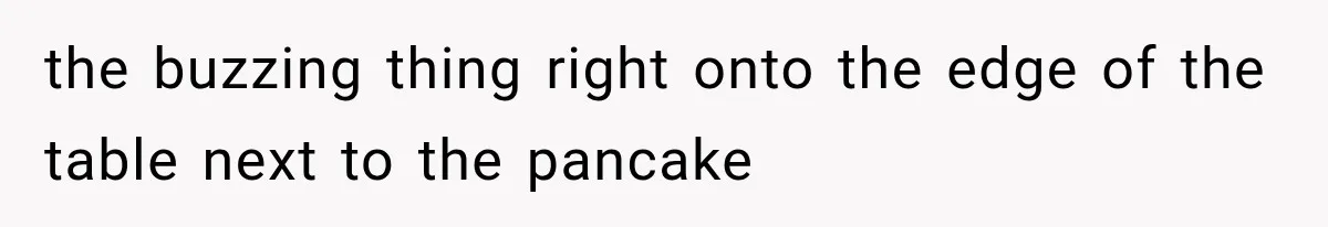 the buzzing thing right onto the edge of the table next to the pancake