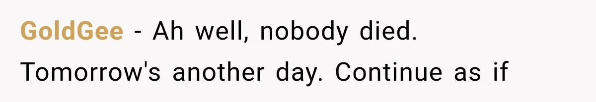 GoldGee − Ah well, nobody died. Tomorrow's another day. Continue as if