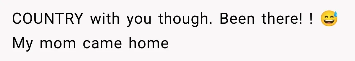 COUNTRY with you though. Been there! ! 😅 My mom came home