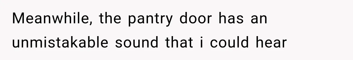 Meanwhile, the pantry door has an unmistakable sound that i could hear
