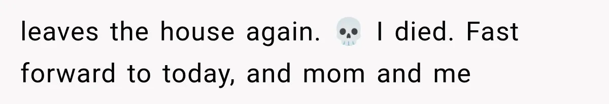 leaves the house again. 💀 I died. Fast forward to today, and mom and me