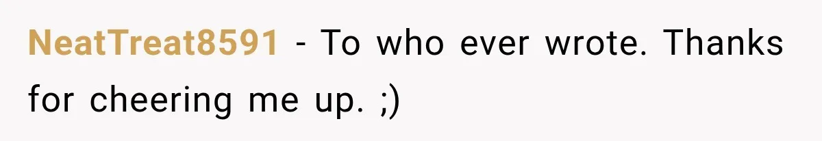 NeatTreat8591 − To who ever wrote. Thanks for cheering me up. ;)