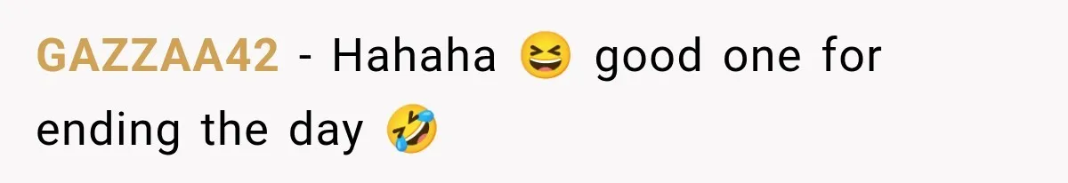 GAZZAA42 − Hahaha 😆 good one for ending the day 🤣