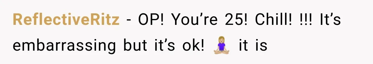 ReflectiveRitz − OP! You’re 25! Chill! !!! It’s embarrassing but it’s ok! 🧘🏼‍♀️ it is