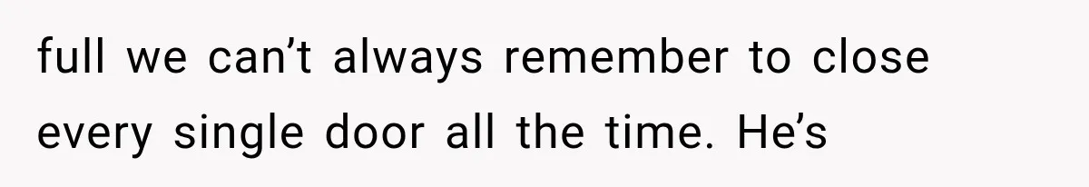full we can’t always remember to close every single door all the time. He’s