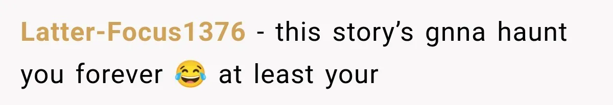 Latter-Focus1376 − this story’s gnna haunt you forever 😂 at least your
