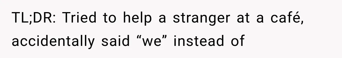 Guy Tries to Help a Stranger at a Café, Accidentally Becomes Her Fake Boyfriend TL;DR: Tried to help a stranger at a café, accidentally said “we” instead of