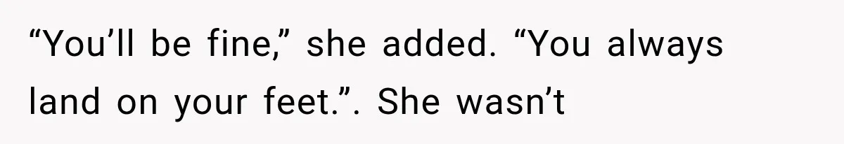 Wife Leaves Quiet Husband for Being “Unambitious,” Then Discovers He Built Her Family’s Empire “You’ll be fine,” she added. “You always land on your feet.”. She wasn’t