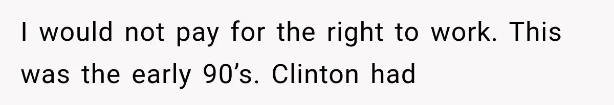 Wife Leaves Quiet Husband for Being “Unambitious,” Then Discovers He Built Her Family’s Empire I would not pay for the right to work. This was the early 90’s. Clinton had