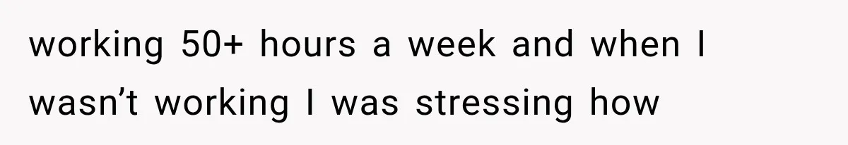 Wife Leaves Quiet Husband for Being “Unambitious,” Then Discovers He Built Her Family’s Empire working 50+ hours a week and when I wasn’t working I was stressing how