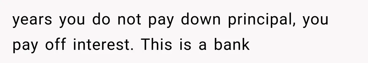 Wife Leaves Quiet Husband for Being “Unambitious,” Then Discovers He Built Her Family’s Empire years you do not pay down principal, you pay off interest. This is a bank