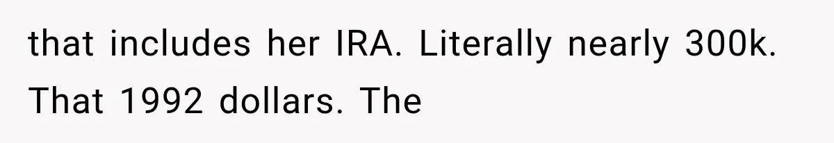 Wife Leaves Quiet Husband for Being “Unambitious,” Then Discovers He Built Her Family’s Empire that includes her IRA. Literally nearly 300k. That 1992 dollars. The