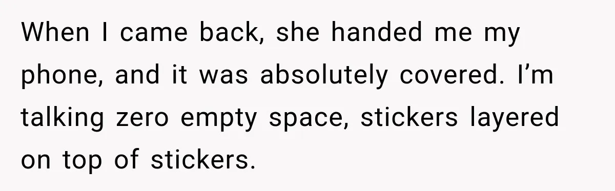 When I came back, she handed me my phone, and it was absolutely covered. I’m talking zero empty space, stickers layered on top of stickers.