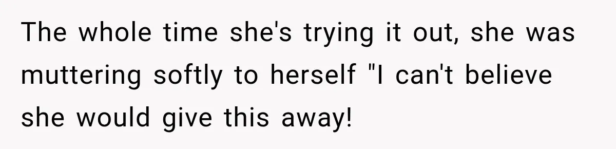 The whole time she's trying it out, she was muttering softly to herself "I can't believe she would give this away!