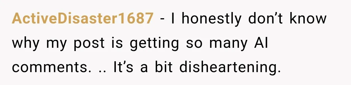 ActiveDisaster1687 − I honestly don’t know why my post is getting so many AI comments. .. It’s a bit disheartening.