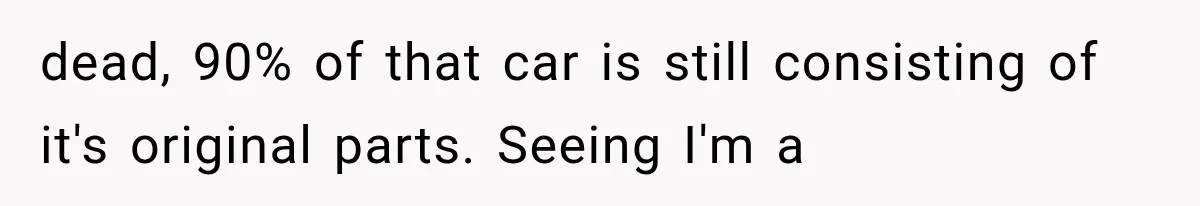 Father Gives His Classic Car to Stepson, Then Learns His Son Had Been Waiting for It His Entire Life dead, 90% of that car is still consisting of it's original parts. Seeing I'm a