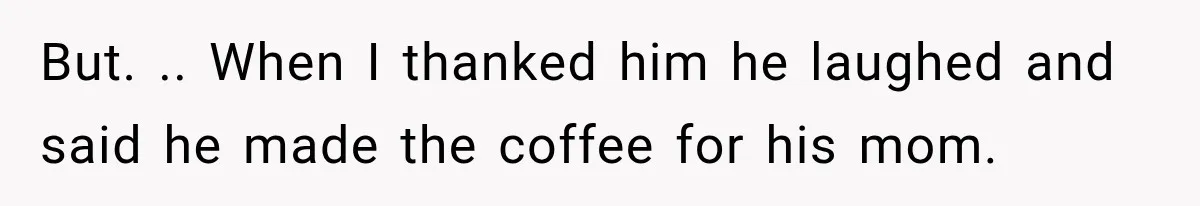 But. .. When I thanked him he laughed and said he made the coffee for his mom.