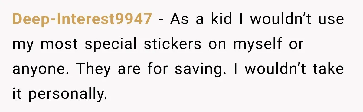 Deep-Interest9947 − As a kid I wouldn’t use my most special stickers on myself or anyone. They are for saving. I wouldn’t take it personally.