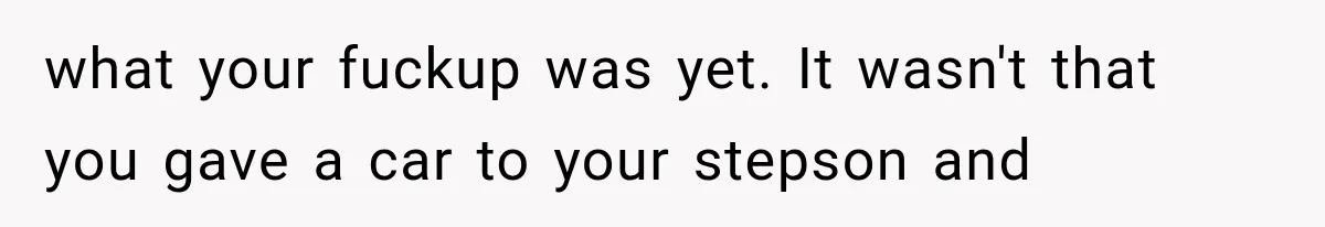 Father Gives His Classic Car to Stepson, Then Learns His Son Had Been Waiting for It His Entire Life what your fuckup was yet. It wasn't that you gave a car to your stepson and