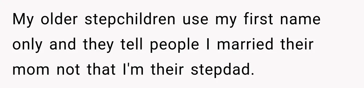 Stepdad Respects His Stepchildren’s Wishes, But His Wife Says That Means He Doesn’t Love Them My older stepchildren use my first name only and they tell people I married their mom not that I'm their stepdad.
