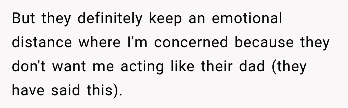 Stepdad Respects His Stepchildren’s Wishes, But His Wife Says That Means He Doesn’t Love Them But they definitely keep an emotional distance where I'm concerned because they don't want me acting like their dad (they have said this).