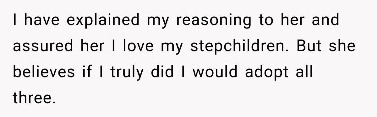 Stepdad Respects His Stepchildren’s Wishes, But His Wife Says That Means He Doesn’t Love Them I have explained my reasoning to her and assured her I love my stepchildren. But she believes if I truly did I would adopt all three.