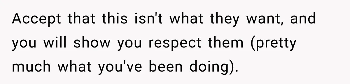 Stepdad Respects His Stepchildren’s Wishes, But His Wife Says That Means He Doesn’t Love Them Accept that this isn't what they want, and you will show you respect them (pretty much what you've been doing).