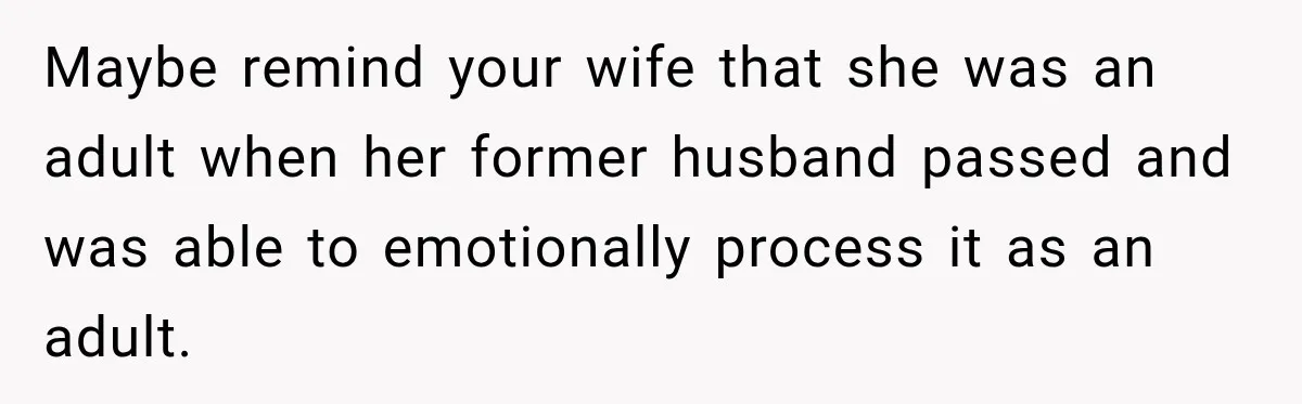 Stepdad Respects His Stepchildren’s Wishes, But His Wife Says That Means He Doesn’t Love Them Maybe remind your wife that she was an adult when her former husband passed and was able to emotionally process it as an adult.