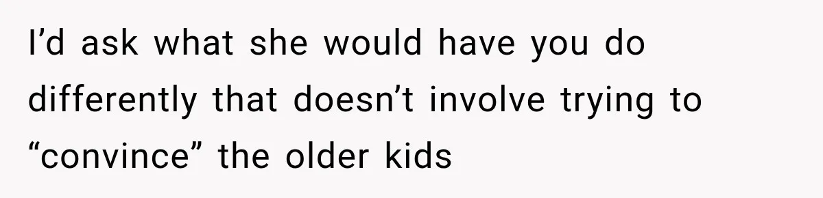 Stepdad Respects His Stepchildren’s Wishes, But His Wife Says That Means He Doesn’t Love Them I’d ask what she would have you do differently that doesn’t involve trying to “convince” the older kids