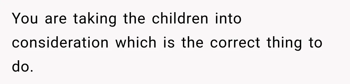 Stepdad Respects His Stepchildren’s Wishes, But His Wife Says That Means He Doesn’t Love Them You are taking the children into consideration which is the correct thing to do.
