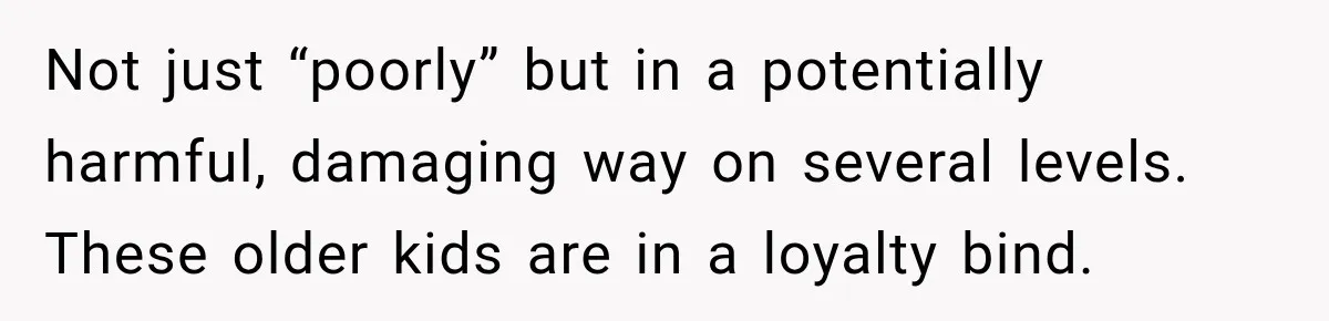 Stepdad Respects His Stepchildren’s Wishes, But His Wife Says That Means He Doesn’t Love Them Not just “poorly” but in a potentially harmful, damaging way on several levels. These older kids are in a loyalty bind.