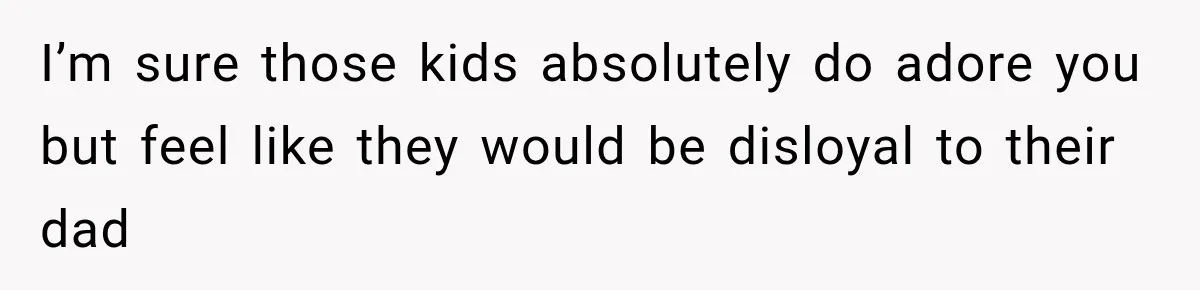 Stepdad Respects His Stepchildren’s Wishes, But His Wife Says That Means He Doesn’t Love Them I’m sure those kids absolutely do adore you but feel like they would be disloyal to their dad