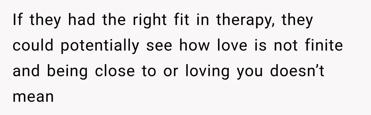 Stepdad Respects His Stepchildren’s Wishes, But His Wife Says That Means He Doesn’t Love Them If they had the right fit in therapy, they could potentially see how love is not finite and being close to or loving you doesn’t mean