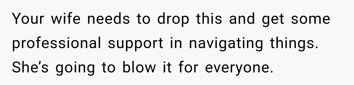 Stepdad Respects His Stepchildren’s Wishes, But His Wife Says That Means He Doesn’t Love Them Your wife needs to drop this and get some professional support in navigating things. She’s going to blow it for everyone.