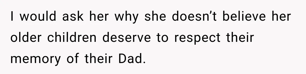 Stepdad Respects His Stepchildren’s Wishes, But His Wife Says That Means He Doesn’t Love Them I would ask her why she doesn’t believe her older children deserve to respect their memory of their Dad.