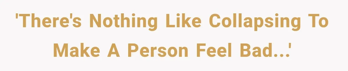 'There's nothing like collapsing to make a person feel bad...'