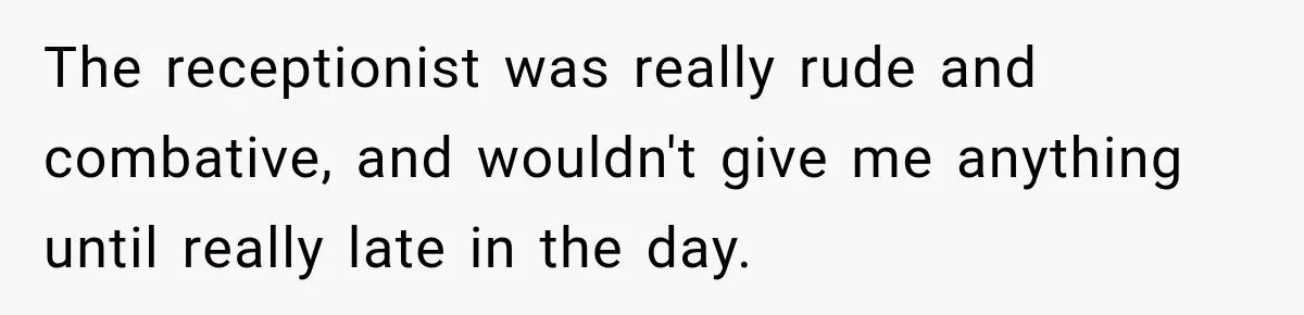 The receptionist was really rude and combative, and wouldn't give me anything until really late in the day.