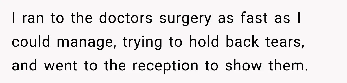 I ran to the doctors surgery as fast as I could manage, trying to hold back tears, and went to the reception to show them.