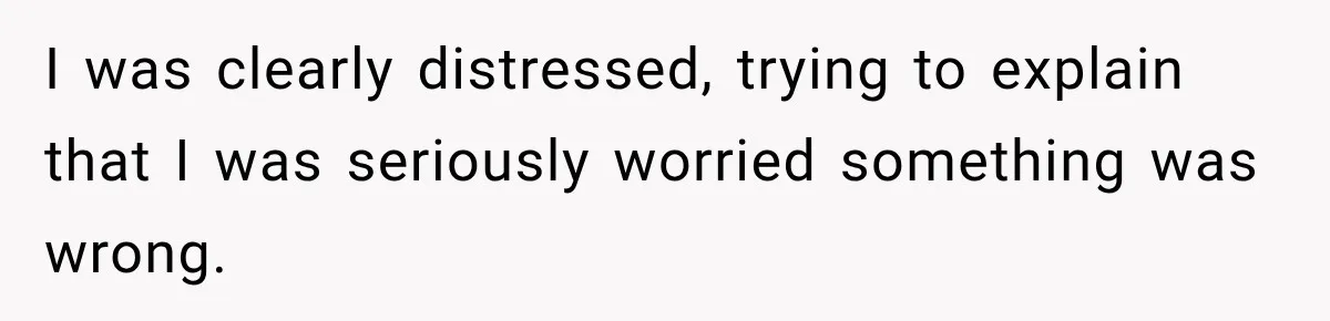 I was clearly distressed, trying to explain that I was seriously worried something was wrong.