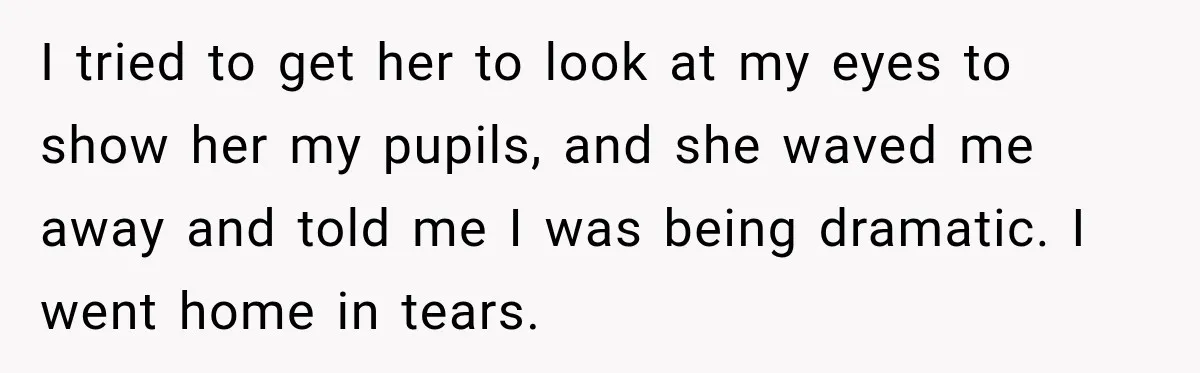 I tried to get her to look at my eyes to show her my pupils, and she waved me away and told me I was being dramatic. I went home...