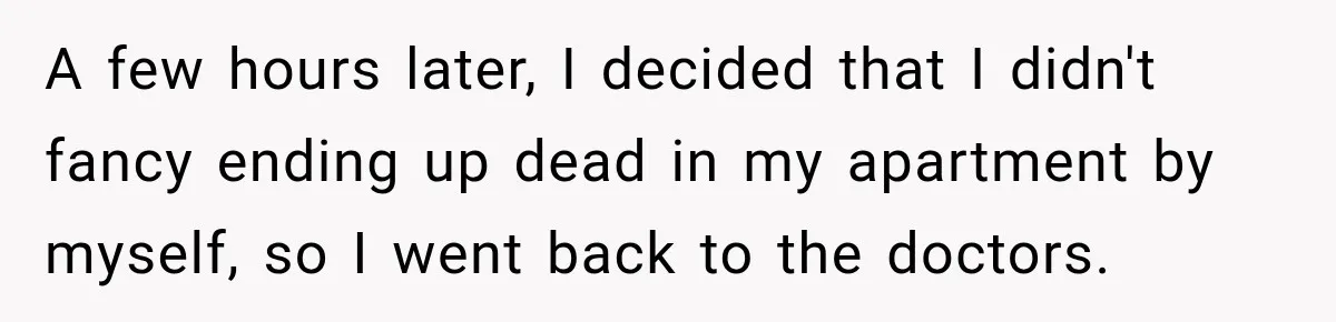 A few hours later, I decided that I didn't fancy ending up dead in my apartment by myself, so I went back to the doctors.