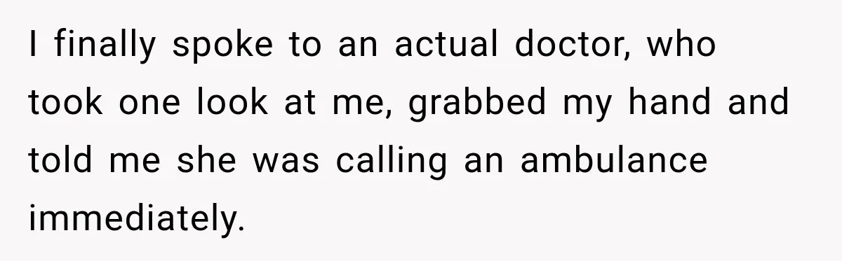 I finally spoke to an actual doctor, who took one look at me, grabbed my hand and told me she was calling an ambulance immediately.