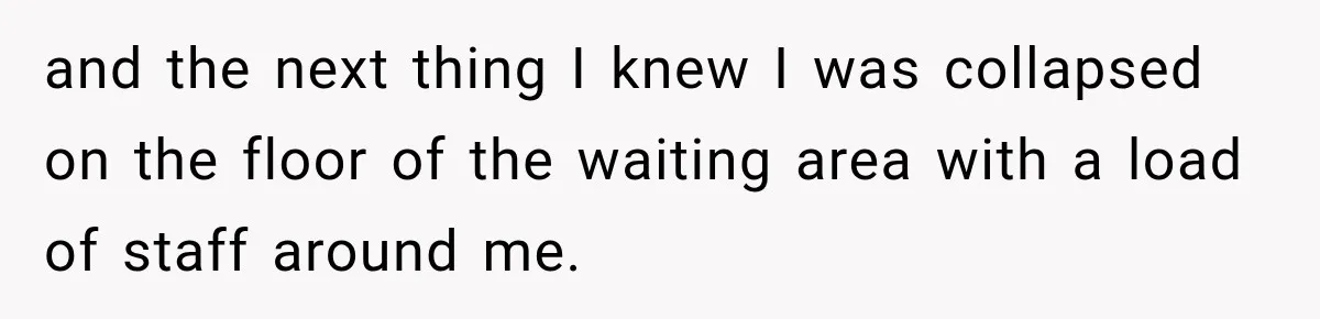 and the next thing I knew I was collapsed on the floor of the waiting area with a load of staff around me.