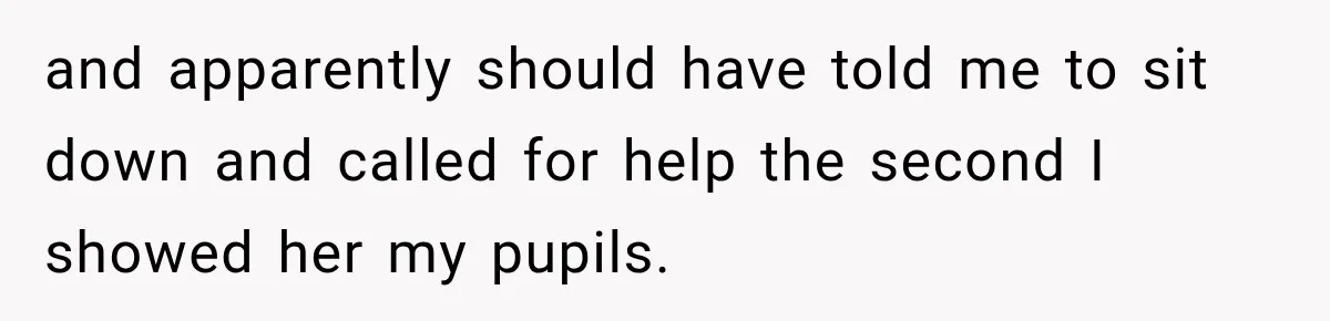 and apparently should have told me to sit down and called for help the second I showed her my pupils.
