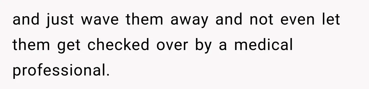 and just wave them away and not even let them get checked over by a medical professional.