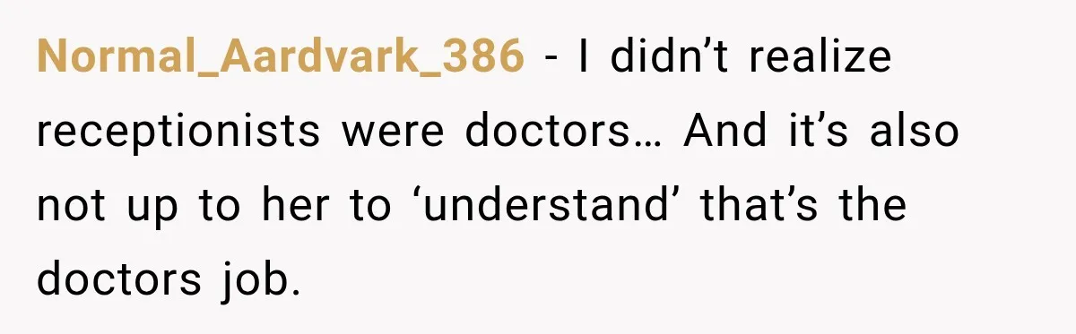 Normal_Aardvark_386 − I didn’t realize receptionists were doctors… And it’s also not up to her to ‘understand’ that’s the doctors job.